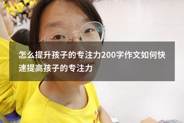 怎么提升孩子的专注力200字作文（如何快速提高孩子的专注力）