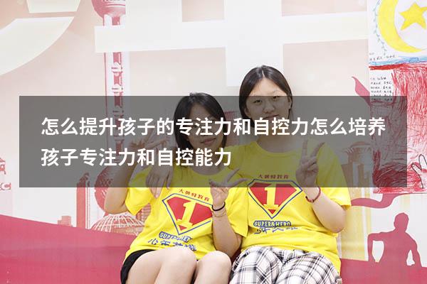 怎么提升孩子的专注力和自控力（怎么培养孩子专注力和自控能力）