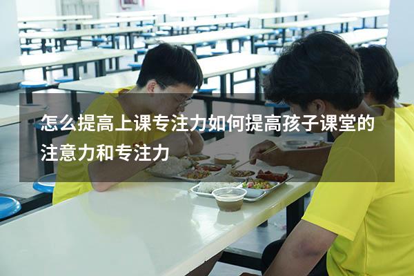怎么提高上课专注力（如何提高孩子课堂的注意力和专注力）