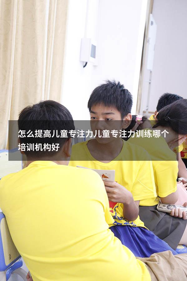 怎么提高儿童专注力（儿童专注力训练哪个培训机构好）