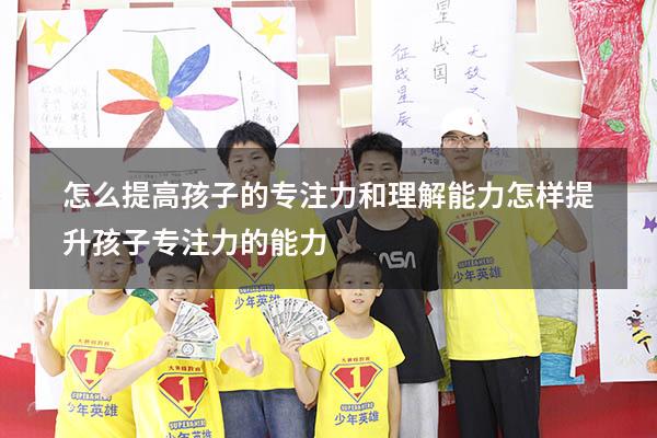 怎么提高孩子的专注力和理解能力（怎样提升孩子专注力的能力）