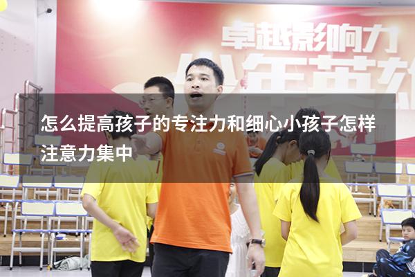怎么提高孩子的专注力和细心（小孩子怎样注意力集中）