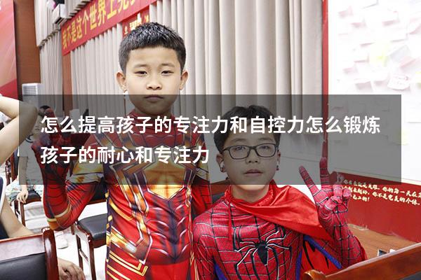 怎么提高孩子的专注力和自控力（怎么锻炼孩子的耐心和专注力）