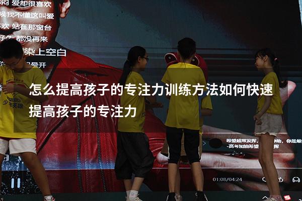 怎么提高孩子的专注力训练方法（如何快速提高孩子的专注力）