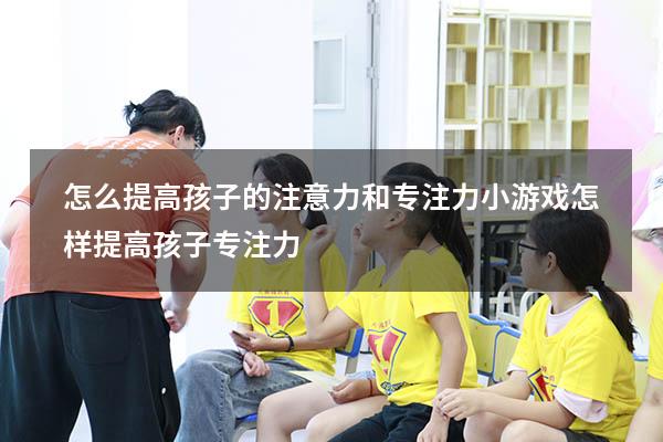 怎么提高孩子的注意力和专注力小游戏（怎样提高孩子专注力）