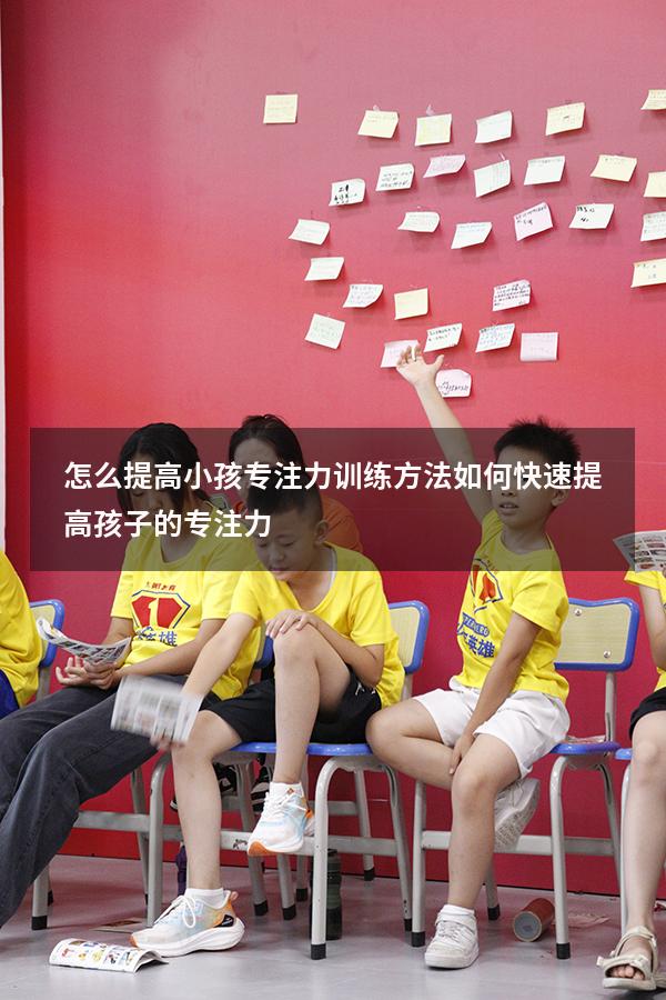 怎么提高小孩专注力训练方法（如何快速提高孩子的专注力）