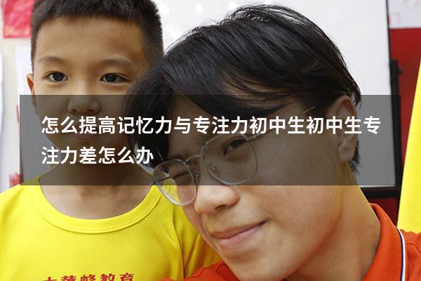 怎么提高记忆力与专注力初中生（初中生专注力差怎么办）