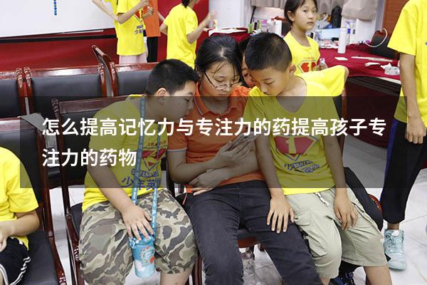 怎么提高记忆力与专注力的药（提高孩子专注力的药物）
