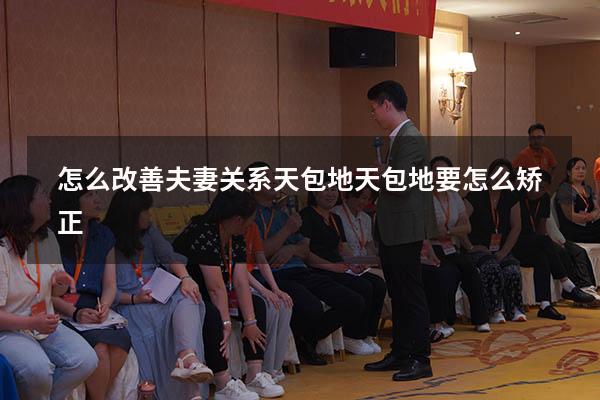 怎么改善夫妻关系天包地（天包地要怎么矫正）