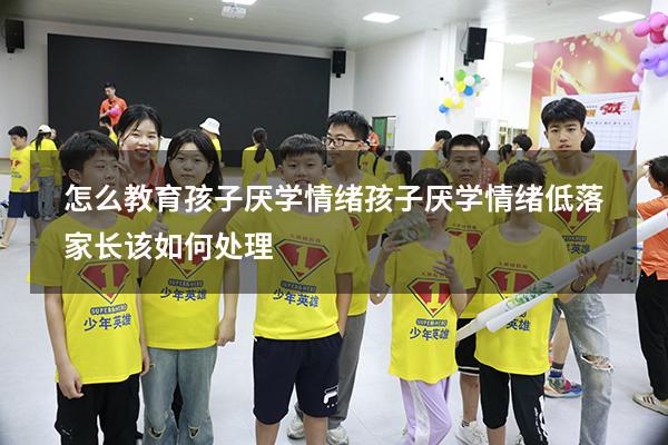 怎么教育孩子厌学情绪（孩子厌学情绪低落家长该如何处理）