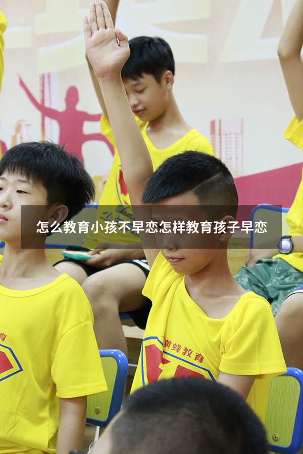 怎么教育小孩不早恋（怎样教育孩子早恋）