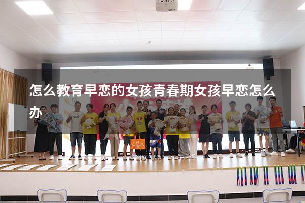 怎么教育早恋的女孩（青春期女孩早恋怎么办）