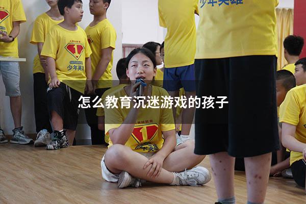 怎么教育沉迷游戏的孩子