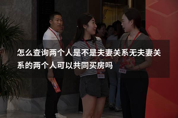 怎么查询两个人是不是夫妻关系（无夫妻关系的两个人可以共同买房吗）