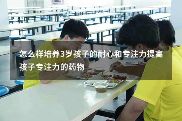 怎么样培养3岁孩子的耐心和专注力（提高孩子专注力的药物）