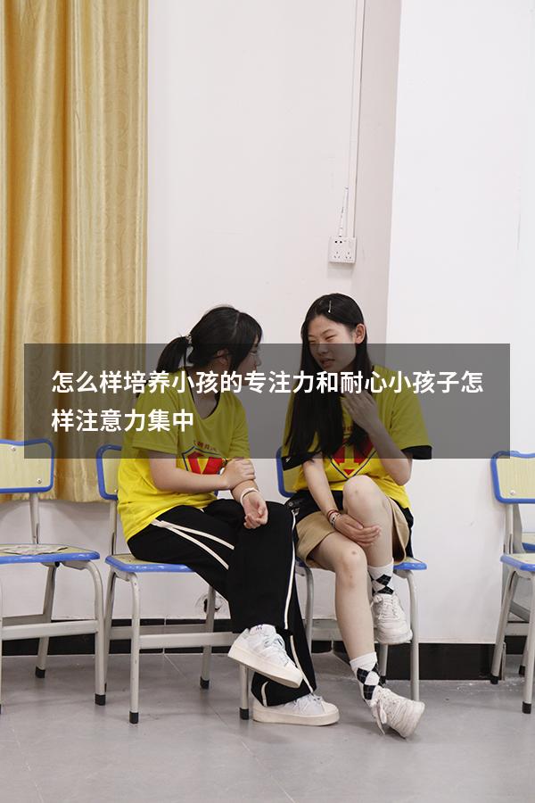 怎么样培养小孩的专注力和耐心（小孩子怎样注意力集中）