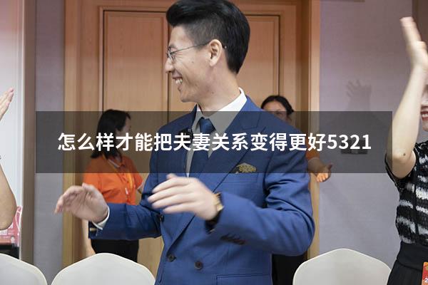 怎么样才能把夫妻关系变得更好5321