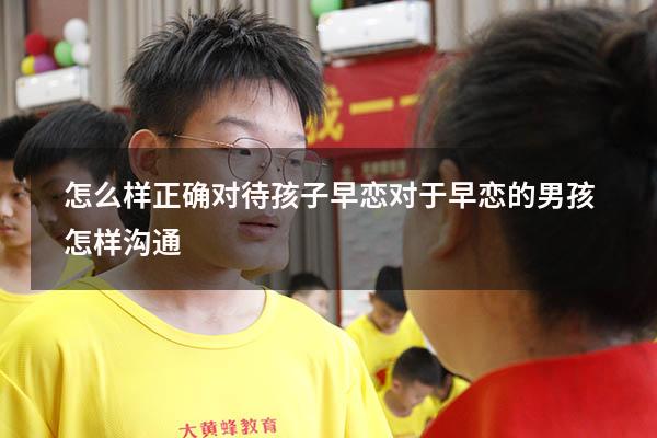 怎么样正确对待孩子早恋（对于早恋的男孩怎样沟通）