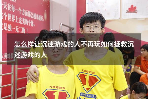 怎么样让沉迷游戏的人不再玩（如何拯救沉迷游戏的人）
