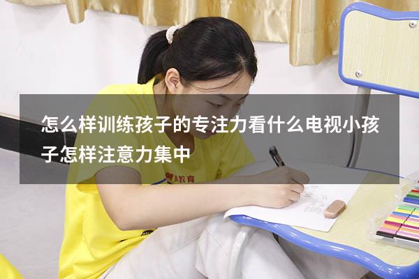 怎么样训练孩子的专注力看什么电视（小孩子怎样注意力集中）
