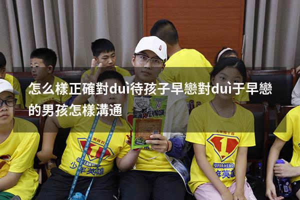 怎么樣正確對(duì)待孩子早戀（對(duì)于早戀的男孩怎樣溝通）