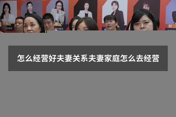 怎么经营好夫妻关系（夫妻家庭怎么去经营）
