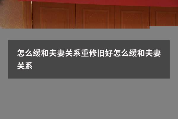 怎么缓和夫妻关系重修旧好（怎么缓和夫妻关系）