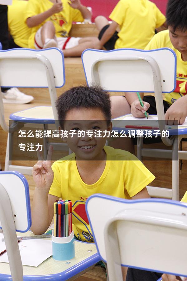 怎么能提高孩子的专注力（怎么调整孩子的专注力）