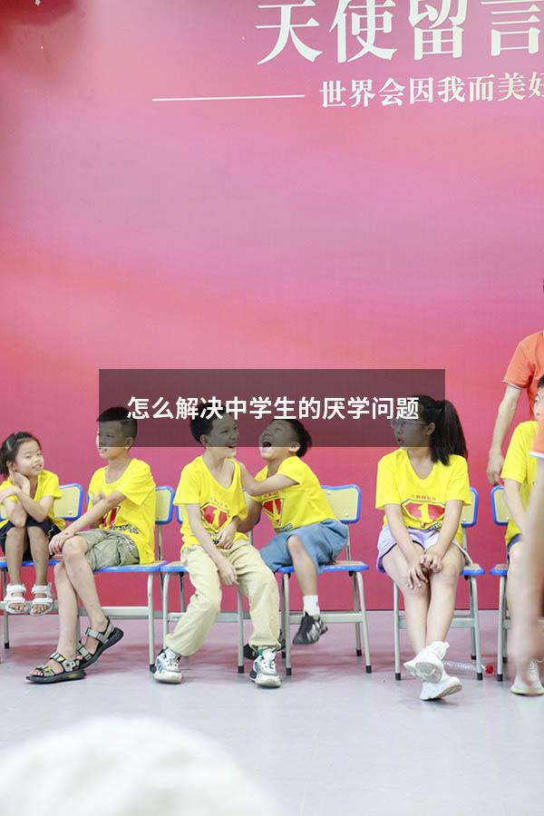 怎么解决中学生的厌学问题？（中学生厌学焦虑怎么办）