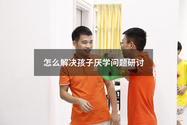 怎么解决孩子厌学问题研讨