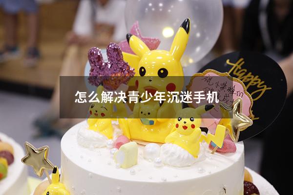 怎么解决青少年沉迷手机