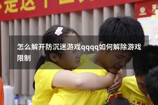 怎么解开防沉迷游戏qq（qq如何解除游戏限制）