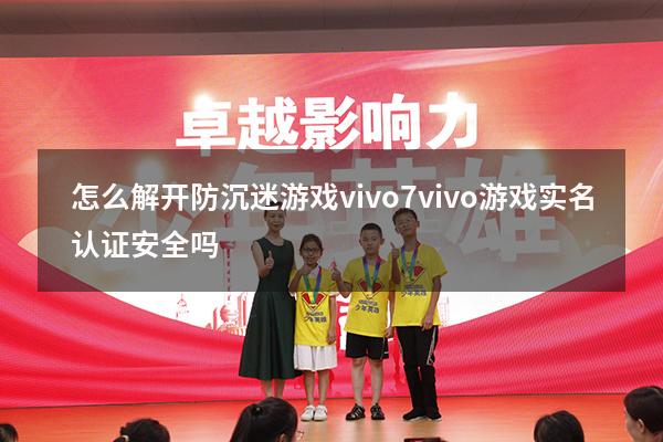 怎么解开防沉迷游戏vivo7（vivo游戏实名认证安全吗）
