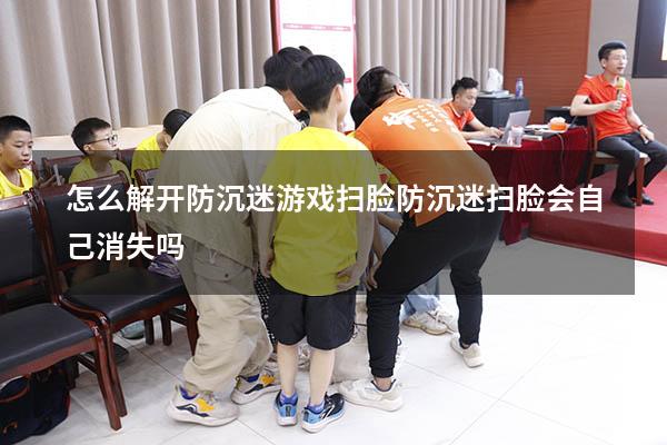 怎么解开防沉迷游戏扫脸（防沉迷扫脸会自己消失吗）