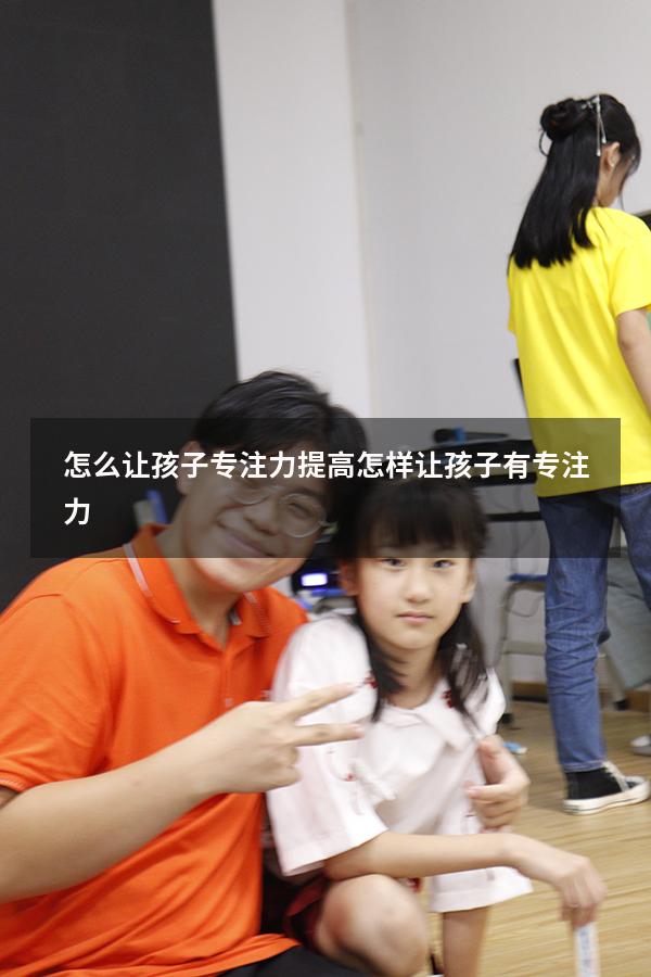 怎么让孩子专注力提高（怎样让孩子有专注力）