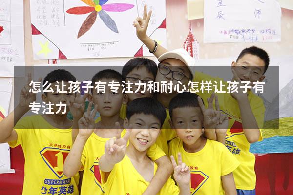 怎么让孩子有专注力和耐心（怎样让孩子有专注力）