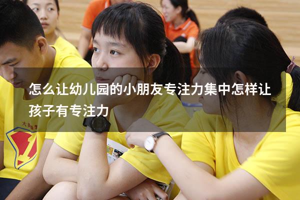 怎么让幼儿园的小朋友专注力集中（怎样让孩子有专注力）