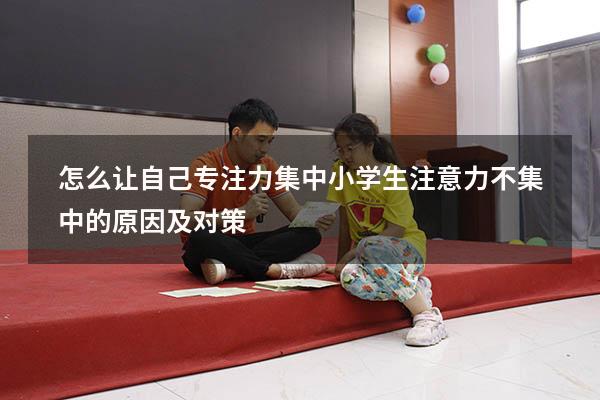 怎么让自己专注力集中（小学生注意力不集中的原因及对策）