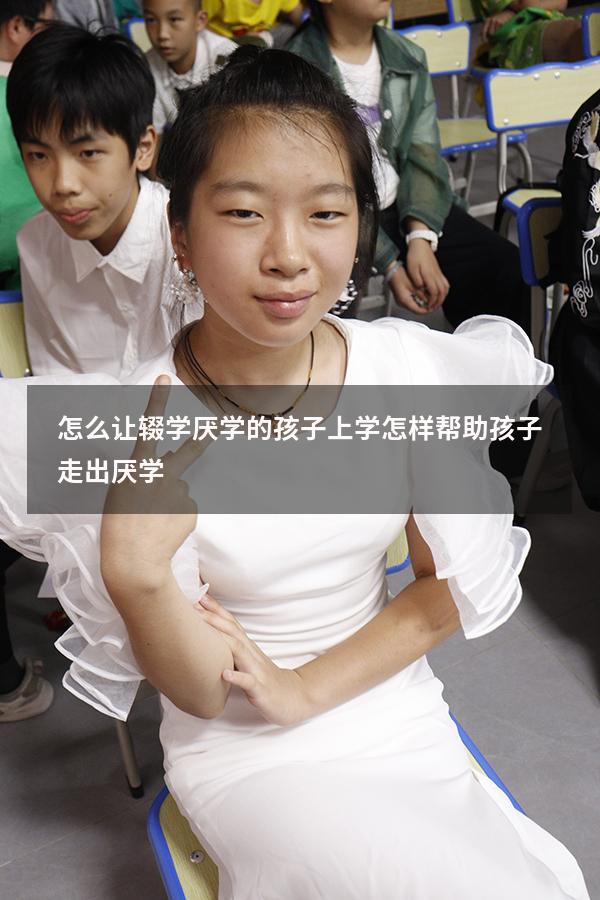 怎么让辍学厌学的孩子上学（怎样帮助孩子走出厌学）