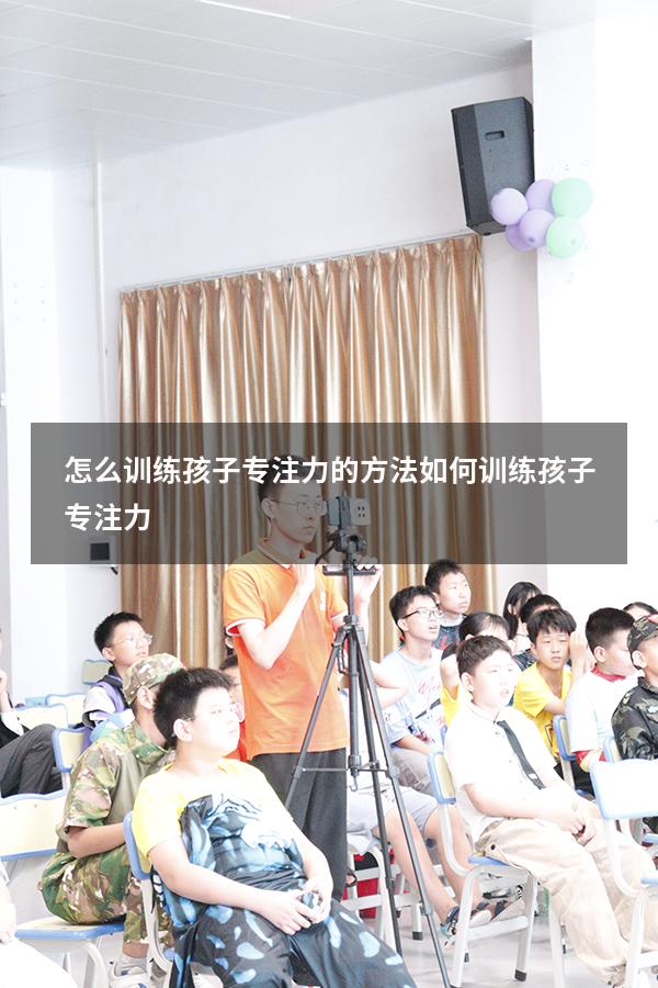 怎么训练孩子专注力的方法（如何训练孩子专注力）