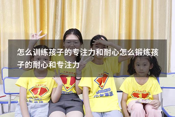 怎么训练孩子的专注力和耐心（怎么锻炼孩子的耐心和专注力）