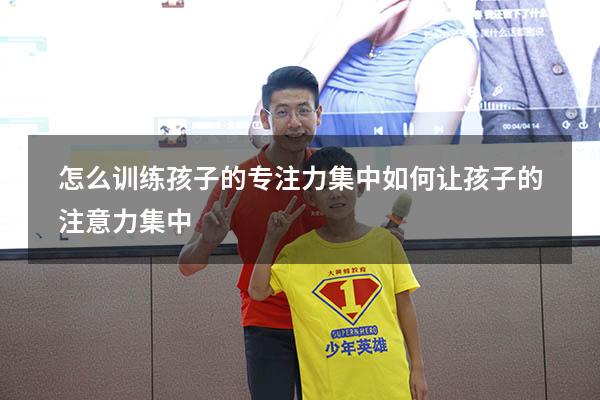 怎么训练孩子的专注力集中（如何让孩子的注意力集中）