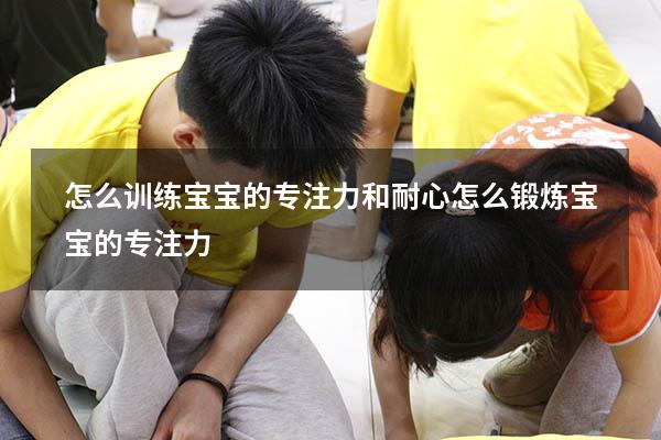 怎么训练宝宝的专注力和耐心（怎么锻炼宝宝的专注力）