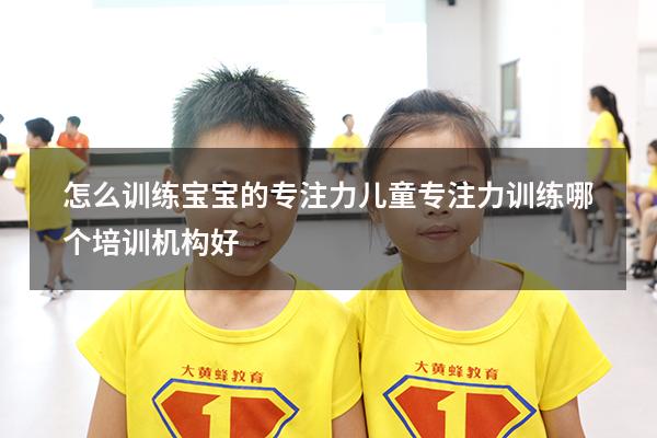 怎么训练宝宝的专注力（儿童专注力训练哪个培训机构好）