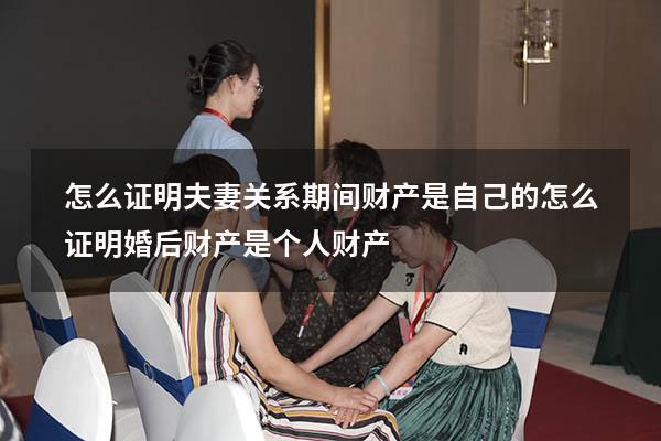 怎么证明夫妻关系期间财产是自己的（怎么证明婚后财产是个人财产）