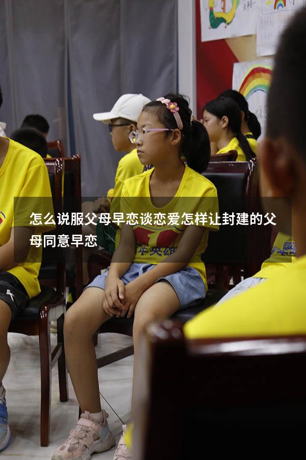 怎么说服父母早恋谈恋爱（怎样让封建的父母同意早恋）