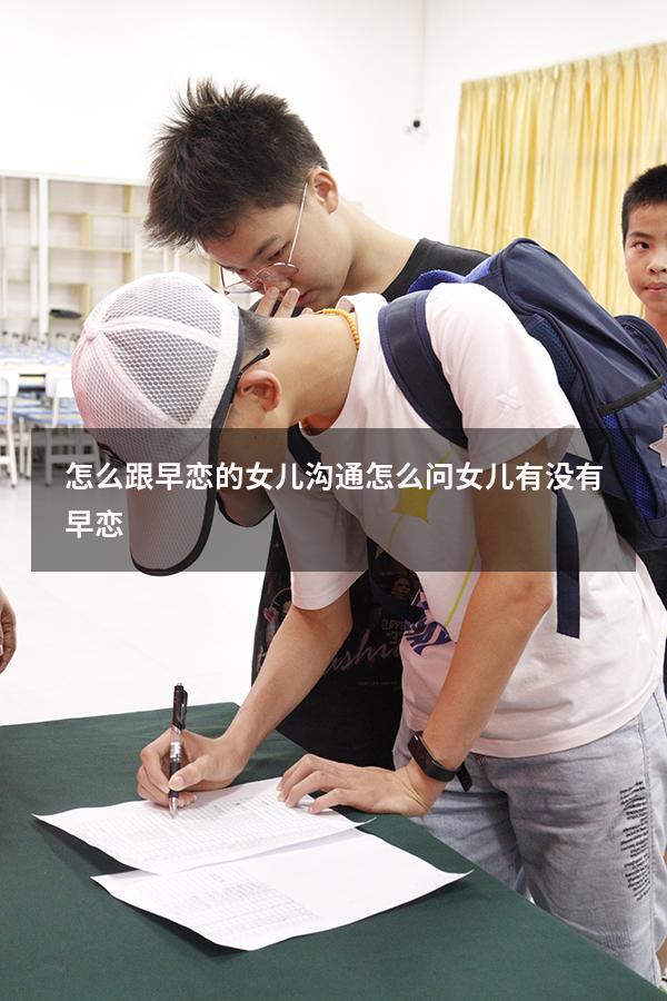 怎么跟早恋的女儿沟通（怎么问女儿有没有早恋）