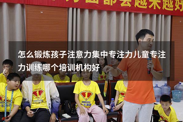 怎么锻炼孩子注意力集中专注力（儿童专注力训练哪个培训机构好）