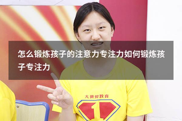 怎么锻炼孩子的注意力专注力（如何锻炼孩子专注力）