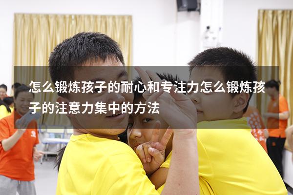 怎么锻炼孩子的耐心和专注力（怎么锻炼孩子的注意力集中的方法）